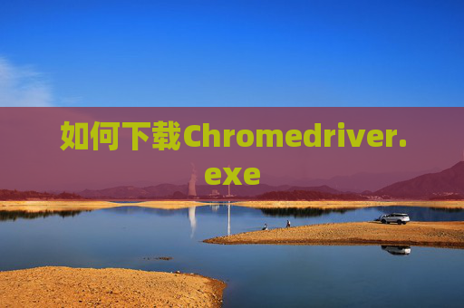 如何下载Chromedriver.exe 如何下载Chromedriver.exe